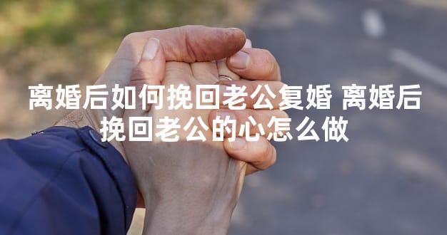 离婚后如何挽回老公复婚 离婚后挽回老公的心怎么做